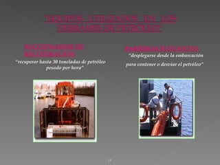 SUCCIONADOR DE                                BARRERAS FLOTANTES
   RECUPERACIÓN                                   “desplegarse desde la embarcación
“recuperar hasta 30 toneladas de petróleo
                                                 para contener o desviar el petróleo”
              pesado por hora”




                                            17
 