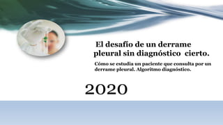 El desafío de un derrame
pleural sin diagnóstico cierto.
Cómo se estudia un paciente que consulta por un
derrame pleural. Algoritmo diagnóstico.
2020
 