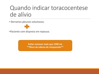 Quando indicar toracocentese
de alívio
 Derrames pleurais volumosos.
Paciente com dispneia em repouso.
Evitar remover mais que 1500 mL
**Risco de edema de reexpansão**
 