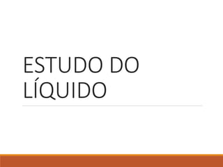 ESTUDO DO
LÍQUIDO
 