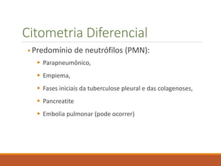Citometria Diferencial
 Predomínio de neutrófilos (PMN):
 Parapneumônico,
 Empiema,
 Fases iniciais da tuberculose pleural e das colagenoses,
 Pancreatite
 Embolia pulmonar (pode ocorrer)
 