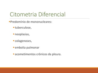 Citometria Diferencial
Predomínio de mononucleares:
tuberculose,
neoplasias,
colagenoses,
embolia pulmonar
acometimentos crônicos da pleura.
 