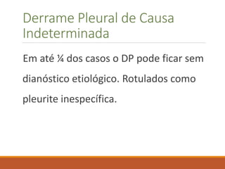 Derrame Pleural de Causa
Indeterminada
Em até ¼ dos casos o DP pode ficar sem
dianóstico etiológico. Rotulados como
pleurite inespecífica.
 