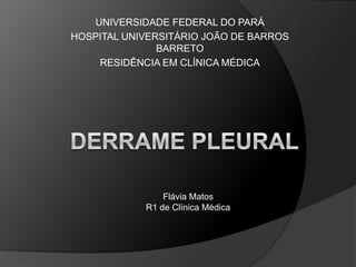 UNIVERSIDADE FEDERAL DO PARÁ HOSPITAL UNIVERSITÁRIO JOÃO DE BARROS BARRETO RESIDÊNCIA EM CLÍNICA MÉDICA DERRAME PLEURAL Flávia Matos R1 de Clínica Médica 