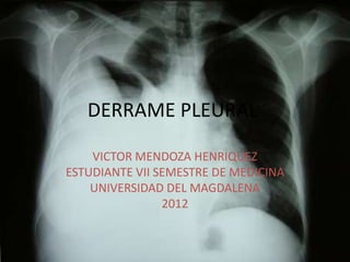 DERRAME PLEURAL

    VICTOR MENDOZA HENRIQUEZ
ESTUDIANTE VII SEMESTRE DE MEDICINA
    UNIVERSIDAD DEL MAGDALENA
                2012
 