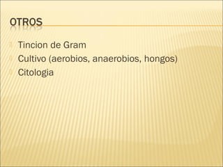    Tincion de Gram
   Cultivo (aerobios, anaerobios, hongos)
   Citologia
 