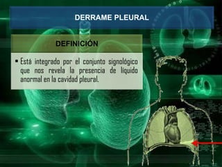 DERRAME PLEURAL
DEFINICIÓN
• Está integrado por el conjunto signológico
que nos revela la presencia de líquido
anormal en la cavidad pleural.
 