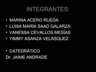 INTEGRANTES:
• MARINA ACERO RUEDA
• LUISA MARÍA SAAD GALARZA
• VANESSA CEVALLOS MESÍAS
• YIMMY ASANZA VELÁSQUEZ
• CATEDRÁTICO
Dr. JAIME ANDRADE
 