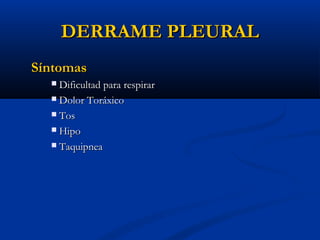 DERRAME PLEURAL
Síntomas
Dificultad para respirar
 Dolor Toráxico
 Tos
 Hipo
 Taquipnea


 