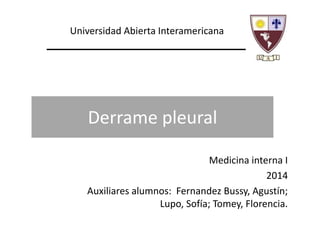 Derrame pleural
Medicina interna I
2014
Auxiliares alumnos: Fernandez Bussy, Agustín;
Lupo, Sofía; Tomey, Florencia.
Universidad Abierta Interamericana
 