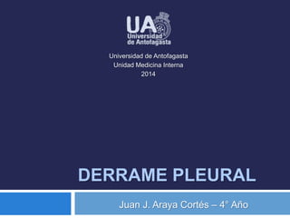 Universidad de Antofagasta 
Unidad Medicina Interna 
2014 
DERRAME PLEURAL 
Juan J. Araya Cortés – 4° Año 
 