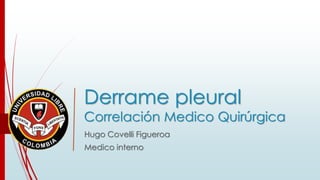 Derrame pleural 
Correlación Medico Quirúrgica 
Hugo Covelli Figueroa 
Medico interno 
 