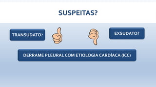 SUSPEITAS?
TRANSUDATO? EXSUDATO?
DERRAME PLEURAL COM ETIOLOGIA CARDÍACA (ICC)
 