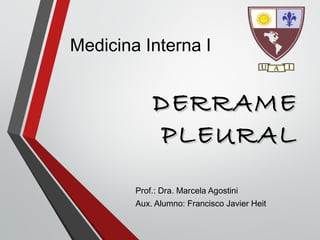DERRAMEDERRAME
PLEURALPLEURAL
Prof.: Dra. Marcela Agostini
Aux. Alumno: Francisco Javier Heit
Medicina Interna I
 
