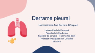 Derrame pleural
Universitaria Ana Patricia Bósquez
Universidad de Panamá
Facultad de Medicina
Cátedra de Cirugía - II Semestre 2021
Profesor encargado: Dr. Gerardo
Victoria
 