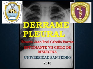 DERRAME
PLEURAL
Ricardo Jean Pool Cabello Barrón
ESTUDIANTE VII CICLO DE
MEDICINA
UNIVERSIDAD SAN PEDRO
2015
 