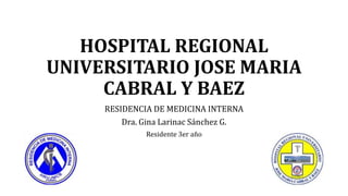 HOSPITAL REGIONAL
UNIVERSITARIO JOSE MARIA
CABRAL Y BAEZ
RESIDENCIA DE MEDICINA INTERNA
Dra. Gina Larinac Sánchez G.
Residente 3er año
 