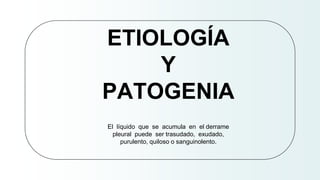 ETIOLOGÍA
Y
PATOGENIA
El líquido que se acumula en el derrame
pleural puede ser trasudado, exudado,
purulento, quiloso o sanguinolento.
 