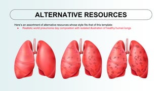 Here’s an assortment of alternative resources whose style fits that of this template:
● Realistic world pneumonia day composition with isolated illustration of healthy human lungs
ALTERNATIVE RESOURCES
 