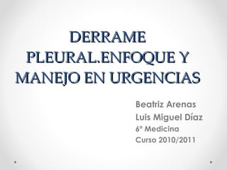DERRAME PLEURAL.ENFOQUE Y MANEJO EN URGENCIAS Beatriz Arenas Luis Miguel Díaz 6º Medicina  Curso 2010/2011 