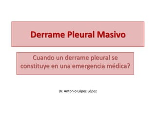 Derrame Pleural Masivo

    Cuando un derrame pleural se
constituye en una emergencia médica?


            Dr. Antonio López López
 