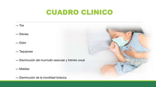 CUADRO CLINICO
― Tos
― Disnea
― Dolor
― Taquipnea
― Disminución del murmullo vesicular y frémito vocal
― Matidez
― Disminución de la movilidad torácica
 
