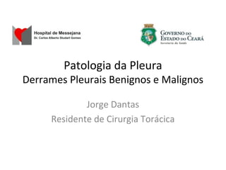 Patologia da Pleura
Derrames Pleurais Benignos e Malignos
Jorge Dantas
Residente de Cirurgia Torácica
 