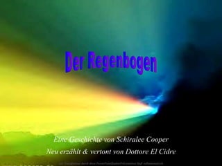 Der Regenbogen Eine Geschichte von Schiralee Cooper Neu erzählt & vertont von Dottore El Cidre Die Genießertour durch diese PowerPointZauberPräsentation läuft vollautomatisch. 