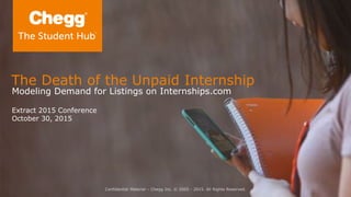 Confidential Material – Chegg Inc. © 2005 - 2015. All Rights Reserved.
The Death of the Unpaid Internship
Modeling Demand for Listings on Internships.com
Extract 2015 Conference
October 30, 2015
 