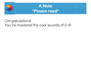 A Note
*Please read*
Congratulations!
You've mastered the cool sounds of 0-9!
 