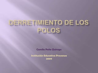 Derretimiento de los polos Camila Peña Quiroga Institución Educativa Provenza 2009 