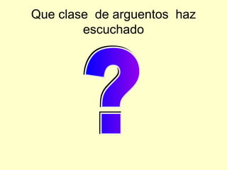 Que clase  de arguentos  haz escuchado ? 