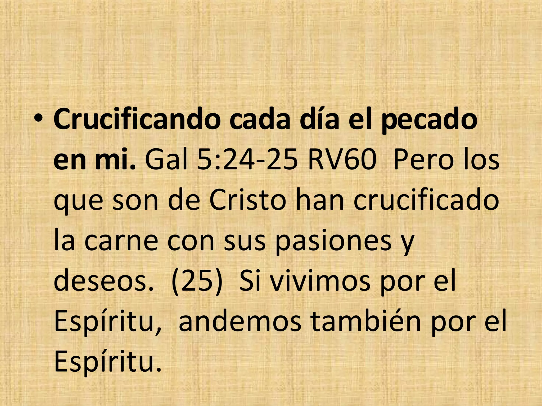 Crucificando cada día el pecado en mi.  Gal 5:24-25 RV60  Pero los que son de Cristo han crucificado la carne con sus pasiones y deseos.  (25)  Si vivimos por el Espíritu,  andemos también por el Espíritu. 