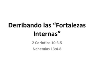 Derribando las “Fortalezas Internas” 2 Corintios 10:3-5 Nehemías 13:4-8 