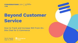 Beyond Customer
Service
How to Track and Increase ROI From On-
Site Chat for E-Commerce
Derric Haynie
Sept 14, 2019
 