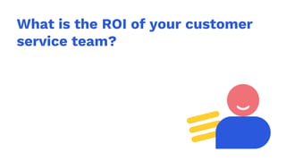 What is the ROI of your customer
service team?
 