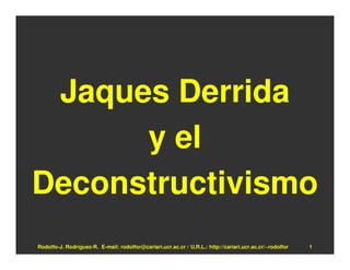 Jaques Derrida
      y el
Deconstructivismo
Rodolfo-J. Rodríguez-R. E-mail: rodolfor@cariari.ucr.ac.cr / U.R.L.: http://cariari.ucr.ac.cr/~rodolfor   1
 