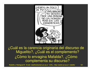 ¿Cuál es la carencia originaria del discurso de
    Miguelito?, ¿Cuál es el complemento?
   ¿Cómo lo envagina Mafalda?, ¿Cómo
          complementa su discurso?
Rodolfo-J. Rodríguez-R. E-mail: rodolfor@cariari.ucr.ac.cr / U.R.L.: http://cariari.ucr.ac.cr/~rodolfor   121
 