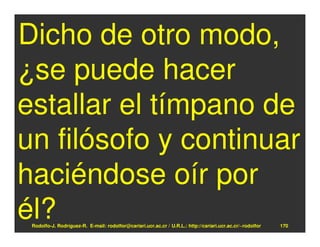 Dicho de otro modo,
¿se puede hacer
estallar el tímpano de
un filósofo y continuar
haciéndose oír por
él?
 Rodolfo-J. Rodríguez-R. E-mail: rodolfor@cariari.ucr.ac.cr / U.R.L.: http://cariari.ucr.ac.cr/~rodolfor   170
 