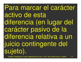 Para marcar el carácter
activo de esta
diferencia (en lugar del
carácter pasivo de la
diferencia relativa a un
juicio contingente del
sujeto).
 Rodolfo-J. Rodríguez-R. E-mail: rodolfor@cariari.ucr.ac.cr / U.R.L.: http://cariari.ucr.ac.cr/~rodolfor   18
 