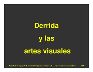 Derrida
                                             y las
                       artes visuales
Rodolfo-J. Rodríguez-R. E-mail: rodolfor@cariari.ucr.ac.cr / U.R.L.: http://cariari.ucr.ac.cr/~rodolfor   207
 
