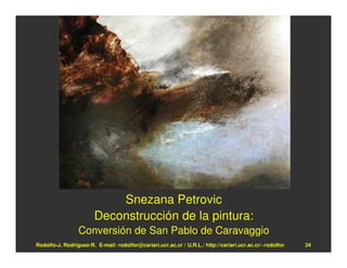 Snezana Petrovic
                        Deconstrucción de la pintura:
                 Conversión de San Pablo de Caravaggio
Rodolfo-J. Rodríguez-R. E-mail: rodolfor@cariari.ucr.ac.cr / U.R.L.: http://cariari.ucr.ac.cr/~rodolfor   34
 