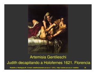 Artemisia Gentileschi
Judith decapitando a Holofernes 1621. Florencia
 Rodolfo-J. Rodríguez-R. E-mail: rodolfor@cariari.ucr.ac.cr / U.R.L.: http://cariari.ucr.ac.cr/~rodolfor   35
 