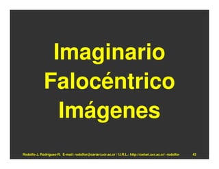 Imaginario
             Falocéntrico
               Imágenes
Rodolfo-J. Rodríguez-R. E-mail: rodolfor@cariari.ucr.ac.cr / U.R.L.: http://cariari.ucr.ac.cr/~rodolfor   42
 