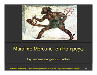 Mural de Mercurio en Pompeya.
                        Expresiones ideográficas del falo


Rodolfo-J. Rodríguez-R. E-mail: rodolfor@cariari.ucr.ac.cr / U.R.L.: http://cariari.ucr.ac.cr/~rodolfor   47
 