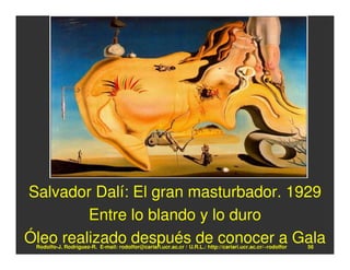 Salvador Dalí: El gran masturbador. 1929
         Entre lo blando y lo duro
Óleo realizado después de conocer a Gala
 Rodolfo-J. Rodríguez-R. E-mail: rodolfor@cariari.ucr.ac.cr / U.R.L.: http://cariari.ucr.ac.cr/~rodolfor   56
 