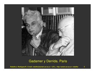 Gadamer y Derrida. Paris
Rodolfo-J. Rodríguez-R. E-mail: rodolfor@cariari.ucr.ac.cr / U.R.L.: http://cariari.ucr.ac.cr/~rodolfor   6
 