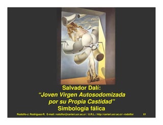 Salvador Dalí:
                  “Joven Virgen Autosodomizada
                     por su Propia Castidad”
                        Simbología fálica
Rodolfo-J. Rodríguez-R. E-mail: rodolfor@cariari.ucr.ac.cr / U.R.L.: http://cariari.ucr.ac.cr/~rodolfor   61
 