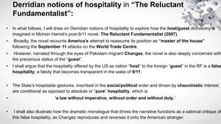 Derridian notions of hospitality in “The Reluctant
Fundamentalist”:
• In what follows, I will draw on Derridian notions of...