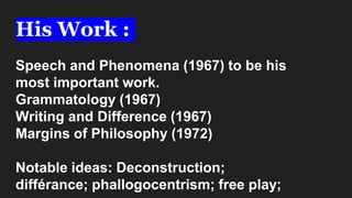 His Work :
Speech and Phenomena (1967) to be his
most important work.
Grammatology (1967)
Writing and Difference (1967)
Margins of Philosophy (1972)
Notable ideas: Deconstruction;
différance; phallogocentrism; free play;
 